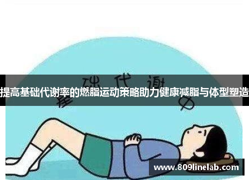 提高基础代谢率的燃脂运动策略助力健康减脂与体型塑造